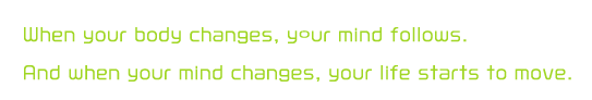 When your body changes, your mind follows. And when your mind changes, your life starts to move.